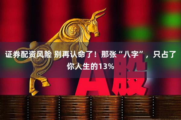 证券配资风险 别再认命了！那张“八字”，只占了你人生的13%