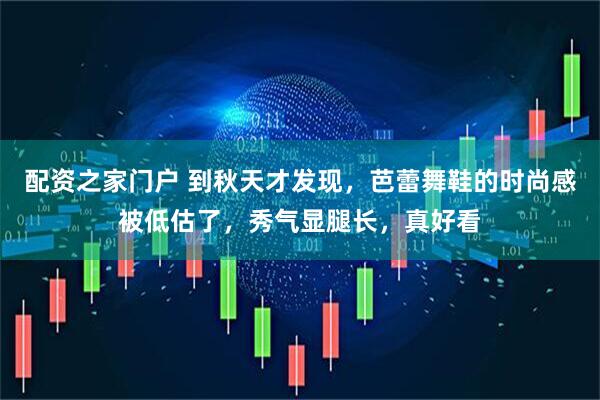 配资之家门户 到秋天才发现，芭蕾舞鞋的时尚感被低估了，秀气显腿长，真好看