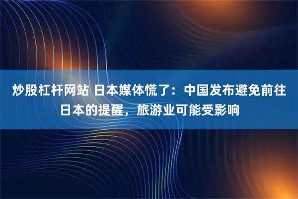 炒股杠杆网站 日本媒体慌了：中国发布避免前往日本的提醒，旅游业可能受影响