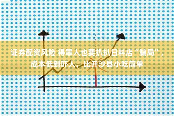 证券配资风险 得罪人也要扒扒日料店“骗局”，成本低到吓人，比开沙县小吃简单
