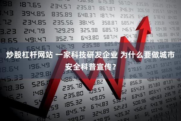 炒股杠杆网站 一家科技研发企业 为什么要做城市安全科普宣传？
