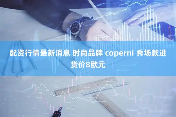 配资行情最新消息 时尚品牌 coperni 秀场款进货价8欧元
