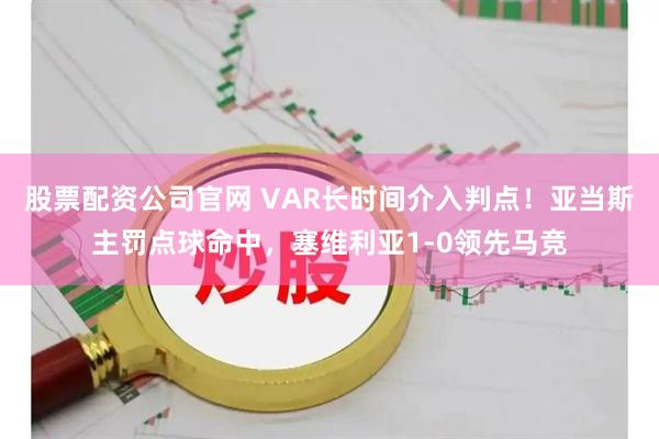 股票配资公司官网 VAR长时间介入判点！亚当斯主罚点球命中，塞维利亚1-0领先马竞
