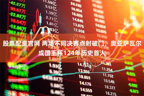 股票配资官网 两场不同决赛点射破门，奥亚萨瓦尔成国王杯124年历史首人