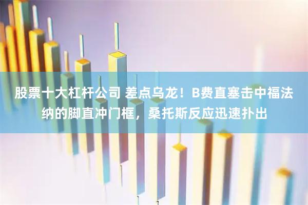 股票十大杠杆公司 差点乌龙！B费直塞击中福法纳的脚直冲门框，桑托斯反应迅速扑出