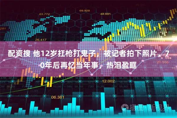 配资搜 他12岁扛枪打鬼子，被记者拍下照片，70年后再忆当年事，热泪盈眶