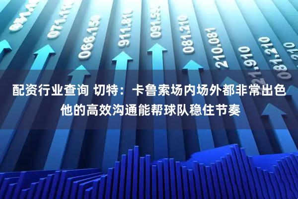 配资行业查询 切特：卡鲁索场内场外都非常出色 他的高效沟通能帮球队稳住节奏