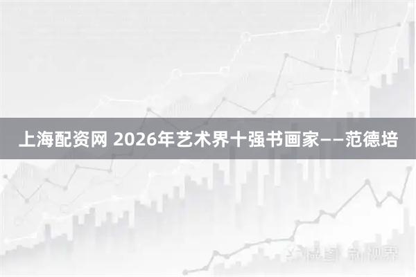 上海配资网 2026年艺术界十强书画家——范德培