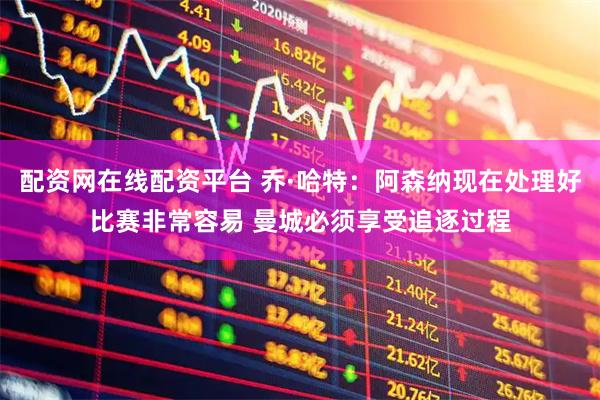 配资网在线配资平台 乔·哈特：阿森纳现在处理好比赛非常容易 曼城必须享受追逐过程