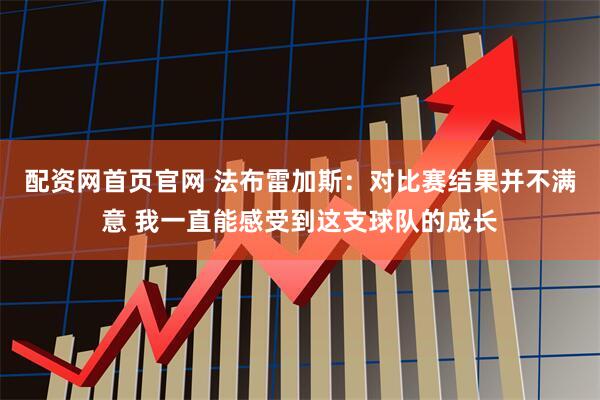 配资网首页官网 法布雷加斯：对比赛结果并不满意 我一直能感受到这支球队的成长