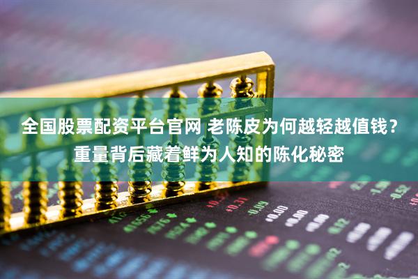 全国股票配资平台官网 老陈皮为何越轻越值钱？重量背后藏着鲜为人知的陈化秘密