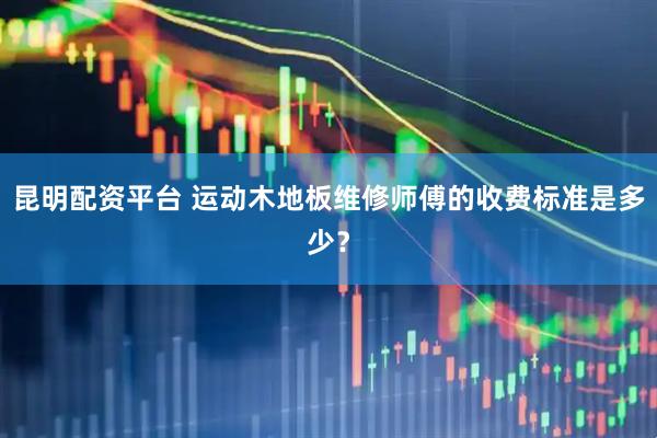 昆明配资平台 运动木地板维修师傅的收费标准是多少？