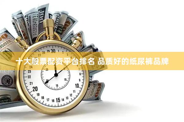 十大股票配资平台排名 品质好的纸尿裤品牌