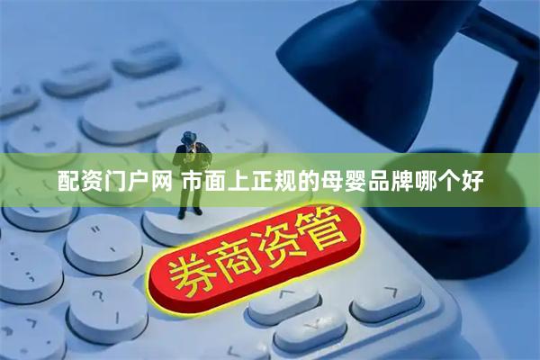 配资门户网 市面上正规的母婴品牌哪个好