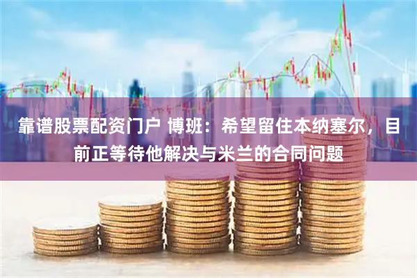 靠谱股票配资门户 博班：希望留住本纳塞尔，目前正等待他解决与米兰的合同问题
