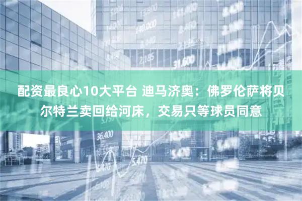 配资最良心10大平台 迪马济奥：佛罗伦萨将贝尔特兰卖回给河床，交易只等球员同意