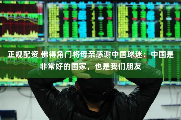 正规配资 佛得角门将母亲感谢中国球迷：中国是非常好的国家，也是我们朋友