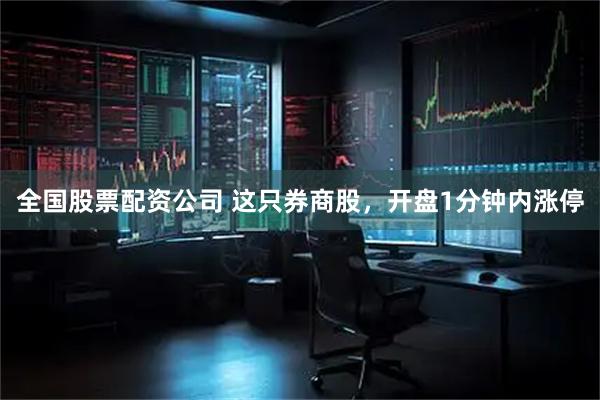 全国股票配资公司 这只券商股，开盘1分钟内涨停