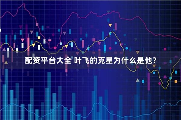 配资平台大全 叶飞的克星为什么是他？