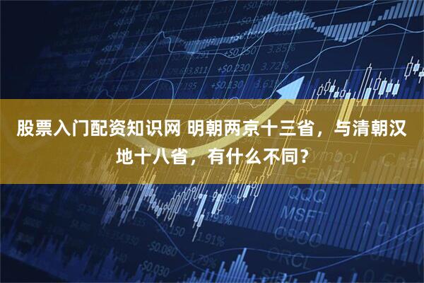 股票入门配资知识网 明朝两京十三省，与清朝汉地十八省，有什么不同？