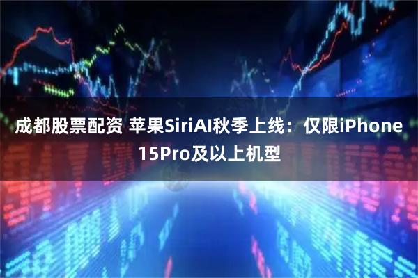 成都股票配资 苹果SiriAI秋季上线：仅限iPhone15Pro及以上机型