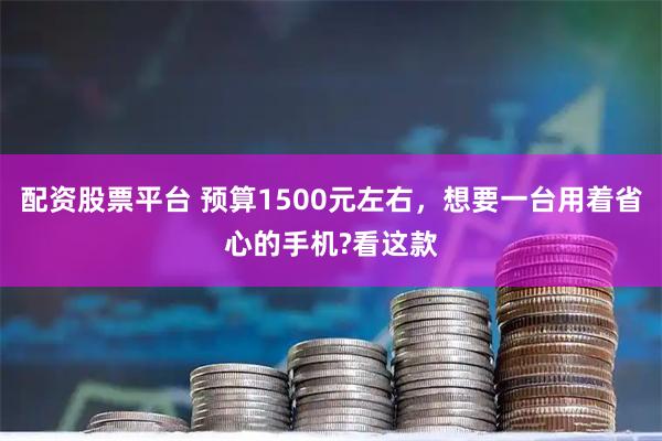 配资股票平台 预算1500元左右，想要一台用着省心的手机?看这款