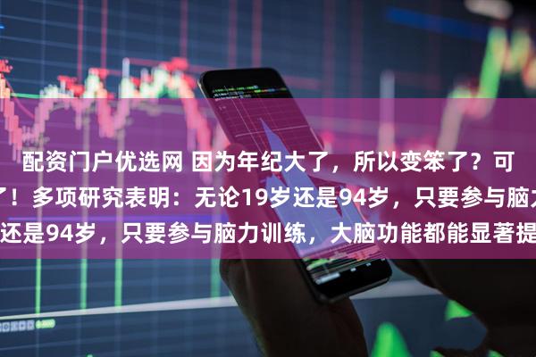 配资门户优选网 因为年纪大了，所以变笨了？可能是你放弃自己太早了！多项研究表明：无论19岁还是94岁，只要参与脑力训练，大脑功能都能显著提升