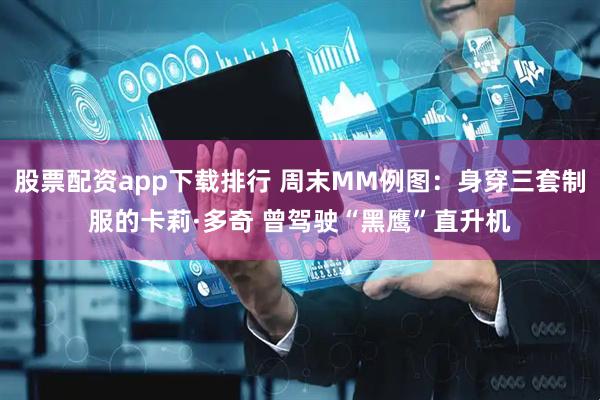 股票配资app下载排行 周末MM例图：身穿三套制服的卡莉·多奇 曾驾驶“黑鹰”直升机