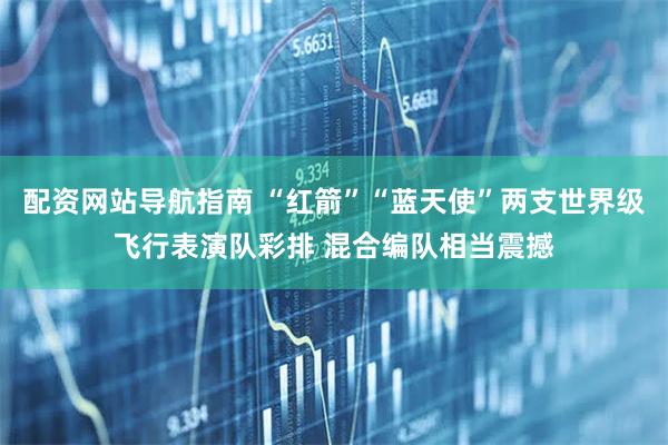 配资网站导航指南 “红箭”“蓝天使”两支世界级飞行表演队彩排 混合编队相当震撼