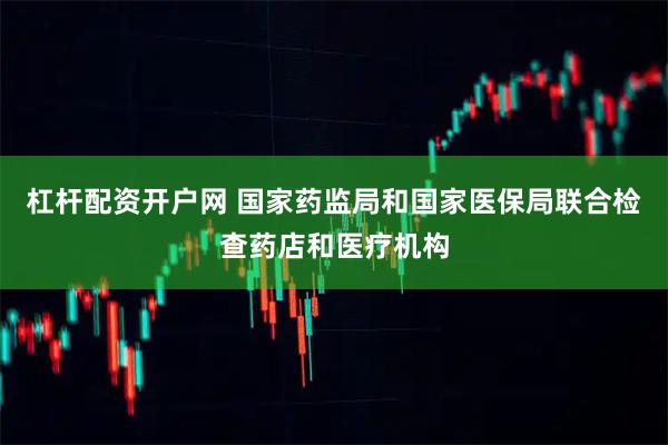 杠杆配资开户网 国家药监局和国家医保局联合检查药店和医疗机构