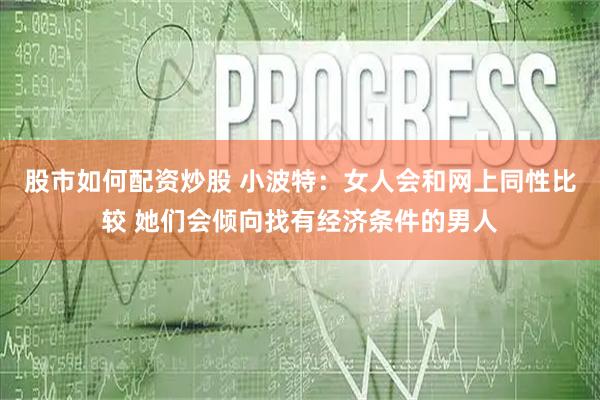 股市如何配资炒股 小波特：女人会和网上同性比较 她们会倾向找有经济条件的男人