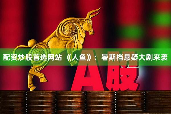 配资炒股首选网站 《人鱼》：暑期档悬疑大剧来袭