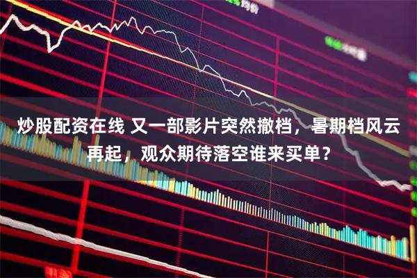 炒股配资在线 又一部影片突然撤档，暑期档风云再起，观众期待落空谁来买单？