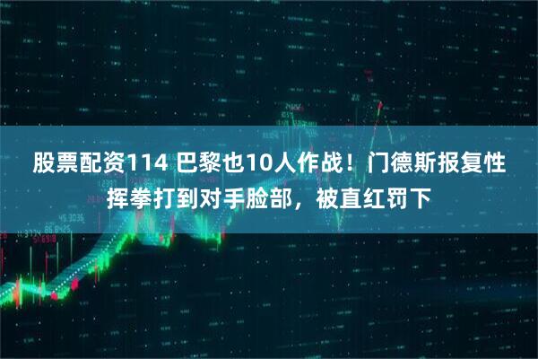 股票配资114 巴黎也10人作战！门德斯报复性挥拳打到对手脸部，被直红罚下