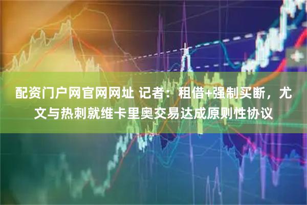 配资门户网官网网址 记者：租借+强制买断，尤文与热刺就维卡里奥交易达成原则性协议