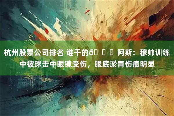 杭州股票公司排名 谁干的👀阿斯：穆帅训练中被球击中眼镜受伤，眼底淤青伤痕明显