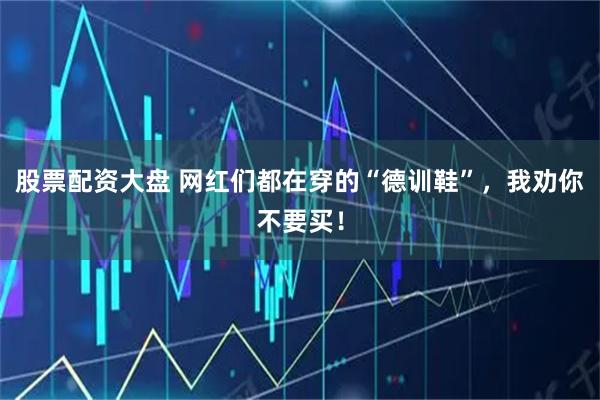 股票配资大盘 网红们都在穿的“德训鞋”，我劝你不要买！