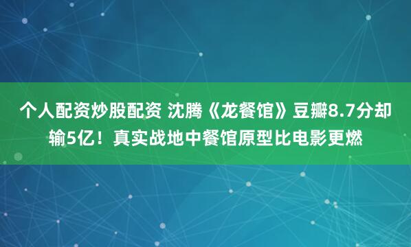 个人配资炒股配资 沈腾《龙餐馆》豆瓣8.7分却输5亿！真实战地中餐馆原型比电影更燃