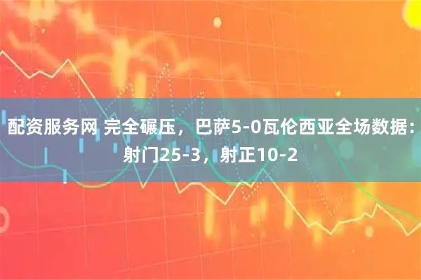 配资服务网 完全碾压，巴萨5-0瓦伦西亚全场数据：射门25-3，射正10-2