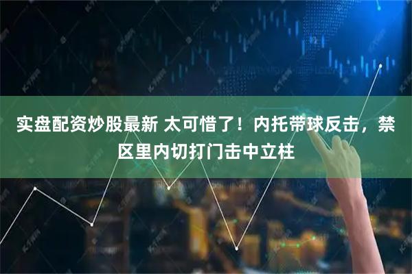 实盘配资炒股最新 太可惜了！内托带球反击，禁区里内切打门击中立柱