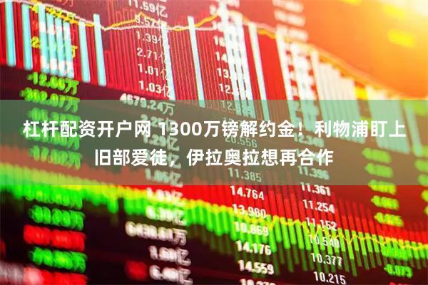 杠杆配资开户网 1300万镑解约金！利物浦盯上旧部爱徒，伊拉奥拉想再合作