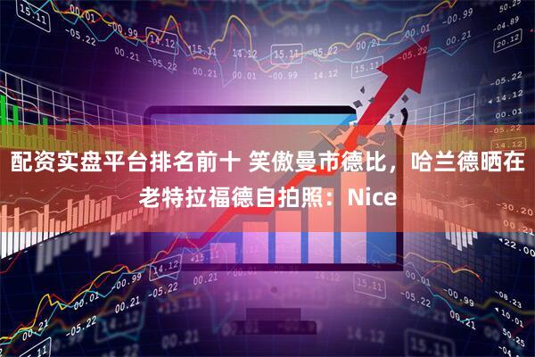配资实盘平台排名前十 笑傲曼市德比，哈兰德晒在老特拉福德自拍照：Nice