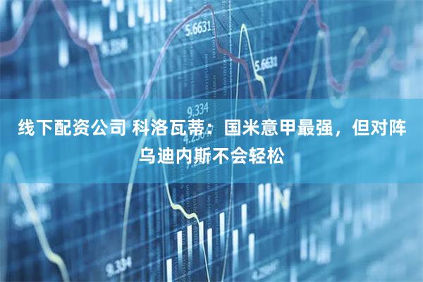 线下配资公司 科洛瓦蒂：国米意甲最强，但对阵乌迪内斯不会轻松