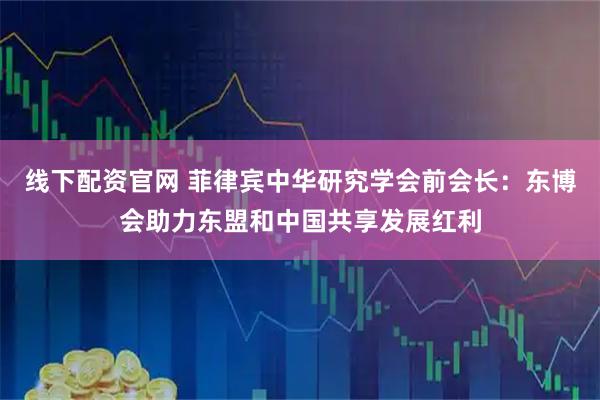 线下配资官网 菲律宾中华研究学会前会长：东博会助力东盟和中国共享发展红利